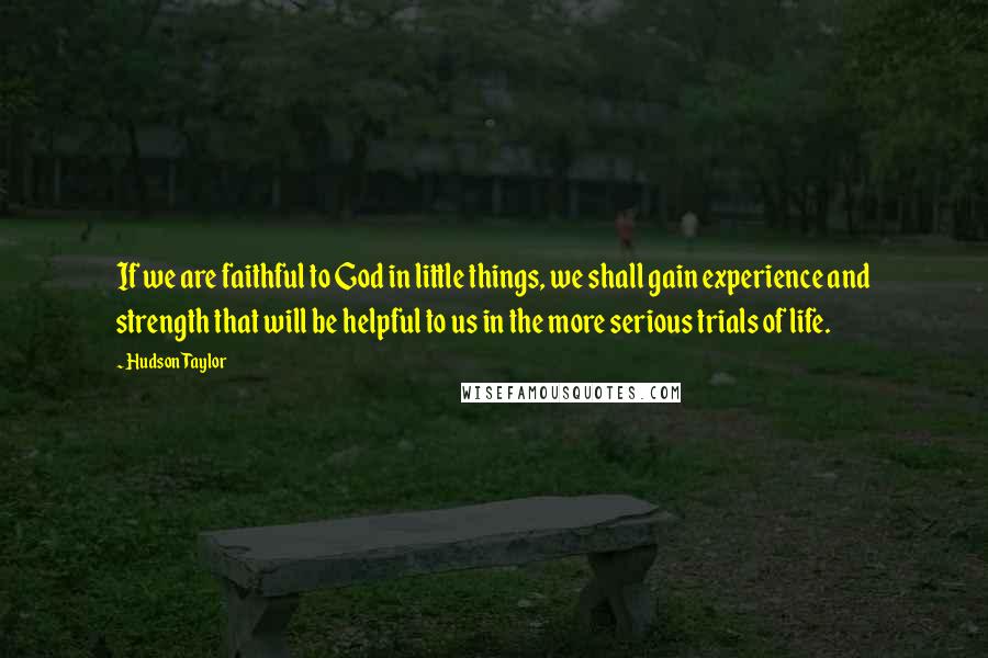 Hudson Taylor Quotes: If we are faithful to God in little things, we shall gain experience and strength that will be helpful to us in the more serious trials of life.