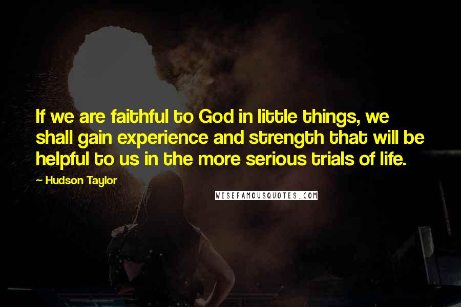 Hudson Taylor Quotes: If we are faithful to God in little things, we shall gain experience and strength that will be helpful to us in the more serious trials of life.