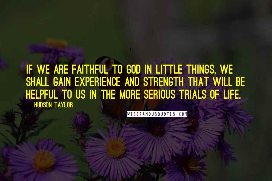 Hudson Taylor Quotes: If we are faithful to God in little things, we shall gain experience and strength that will be helpful to us in the more serious trials of life.