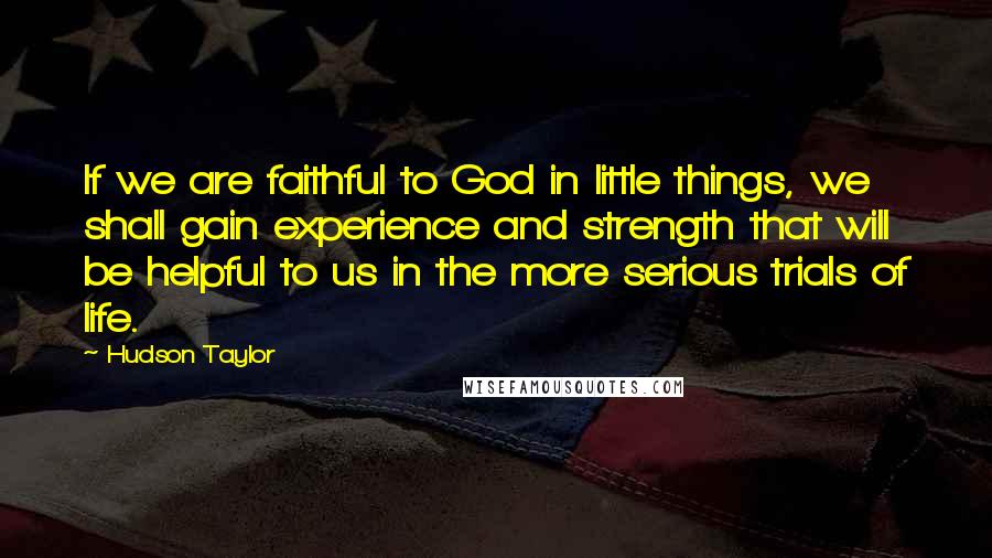 Hudson Taylor Quotes: If we are faithful to God in little things, we shall gain experience and strength that will be helpful to us in the more serious trials of life.