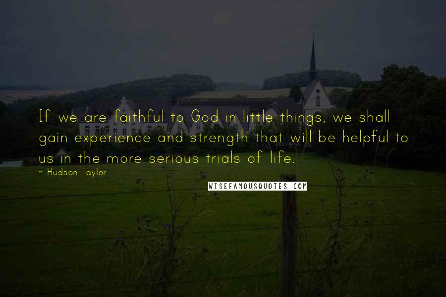 Hudson Taylor Quotes: If we are faithful to God in little things, we shall gain experience and strength that will be helpful to us in the more serious trials of life.