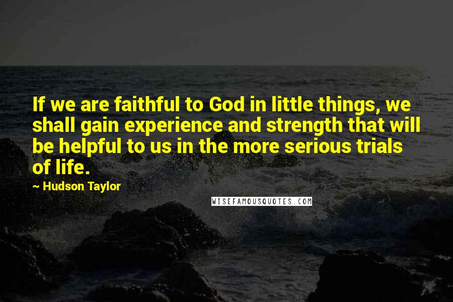 Hudson Taylor Quotes: If we are faithful to God in little things, we shall gain experience and strength that will be helpful to us in the more serious trials of life.