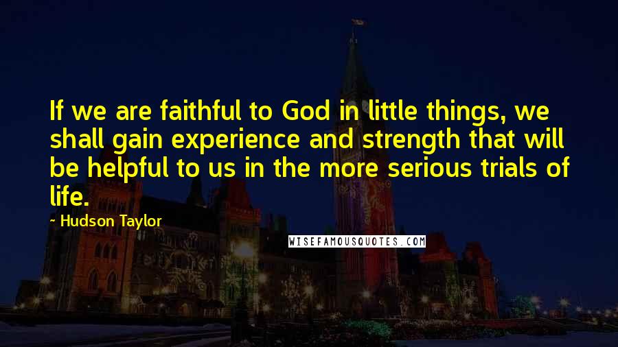 Hudson Taylor Quotes: If we are faithful to God in little things, we shall gain experience and strength that will be helpful to us in the more serious trials of life.