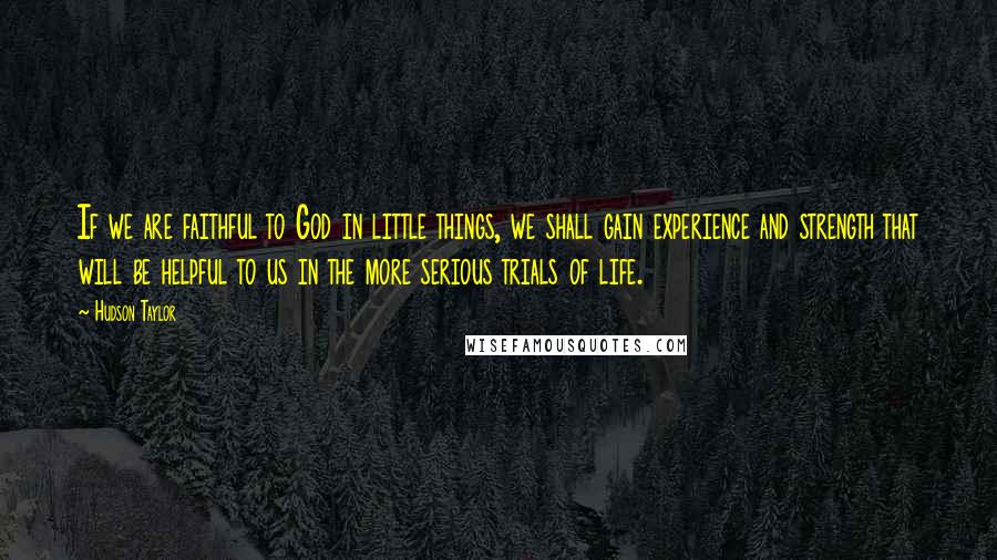 Hudson Taylor Quotes: If we are faithful to God in little things, we shall gain experience and strength that will be helpful to us in the more serious trials of life.