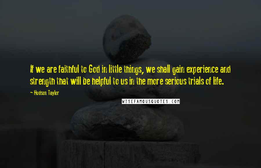 Hudson Taylor Quotes: If we are faithful to God in little things, we shall gain experience and strength that will be helpful to us in the more serious trials of life.