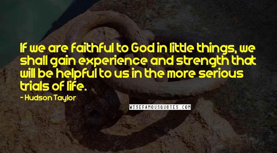 Hudson Taylor Quotes: If we are faithful to God in little things, we shall gain experience and strength that will be helpful to us in the more serious trials of life.