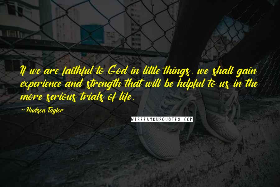 Hudson Taylor Quotes: If we are faithful to God in little things, we shall gain experience and strength that will be helpful to us in the more serious trials of life.