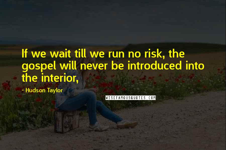 Hudson Taylor Quotes: If we wait till we run no risk, the gospel will never be introduced into the interior,