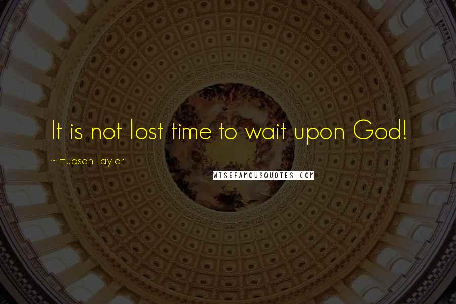 Hudson Taylor Quotes: It is not lost time to wait upon God!