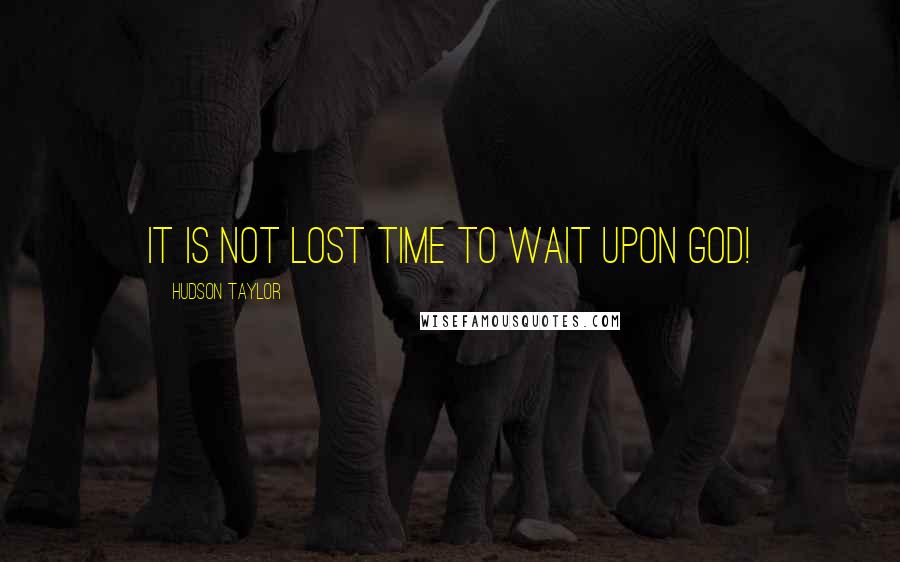 Hudson Taylor Quotes: It is not lost time to wait upon God!