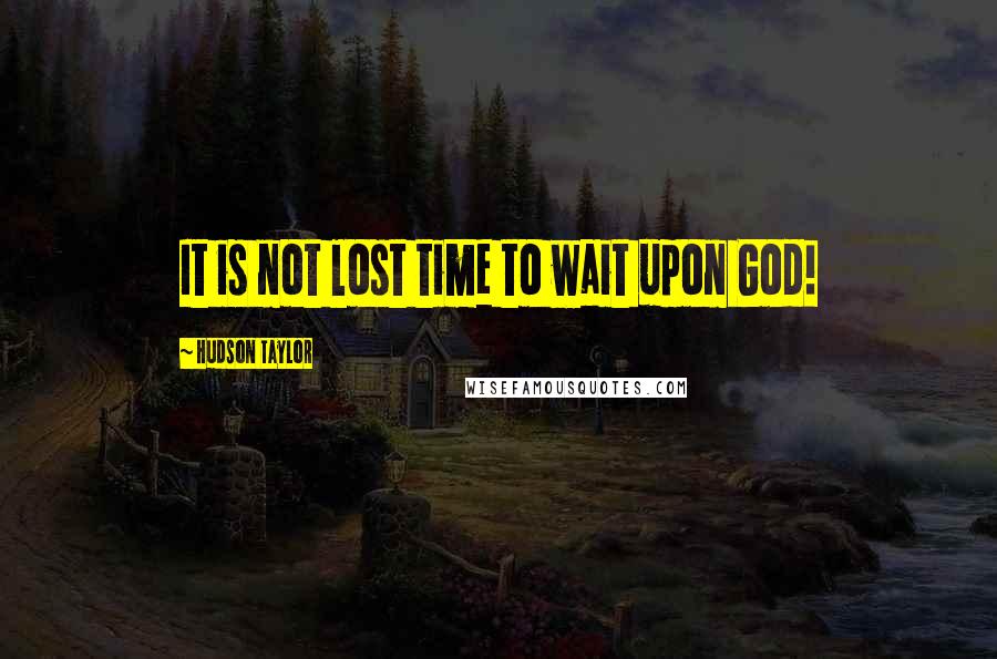 Hudson Taylor Quotes: It is not lost time to wait upon God!