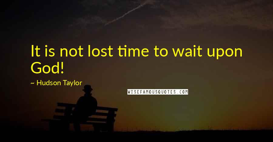 Hudson Taylor Quotes: It is not lost time to wait upon God!