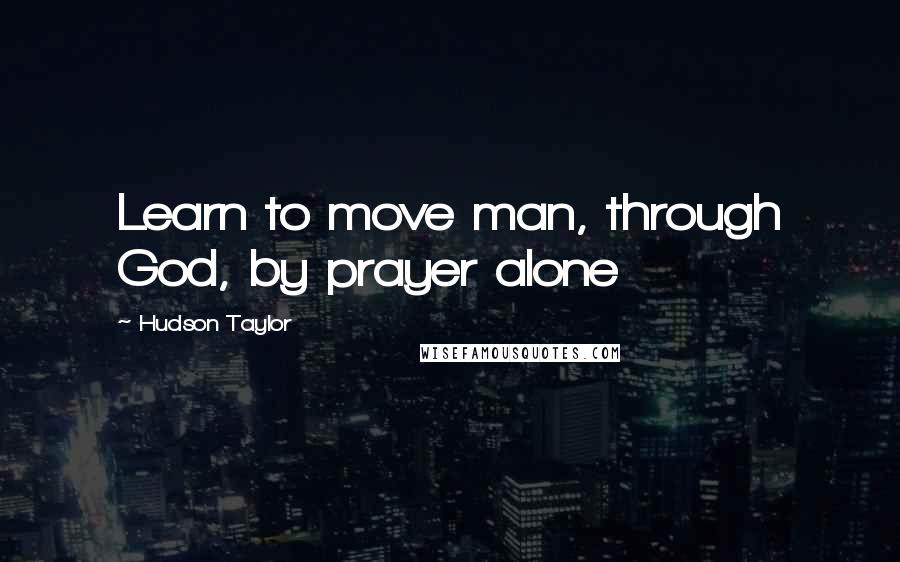 Hudson Taylor Quotes: Learn to move man, through God, by prayer alone