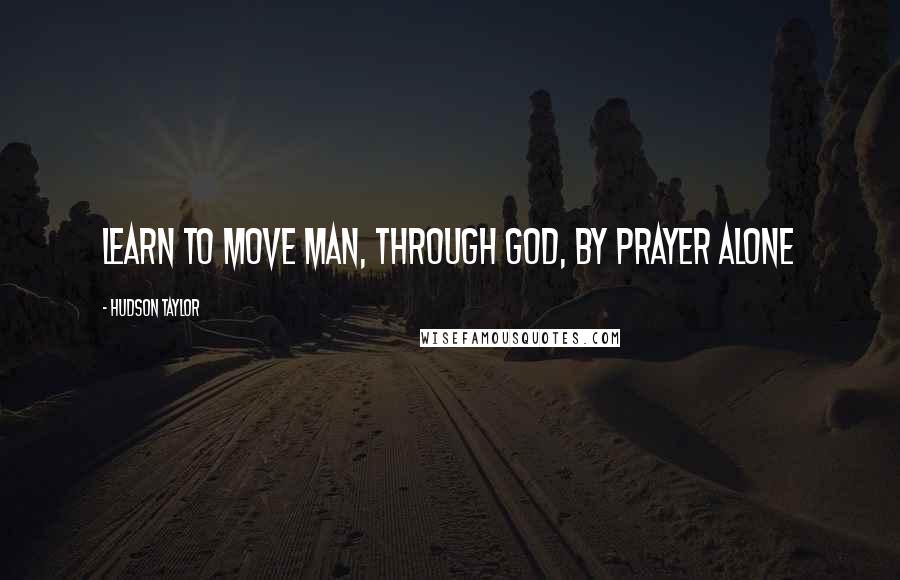 Hudson Taylor Quotes: Learn to move man, through God, by prayer alone