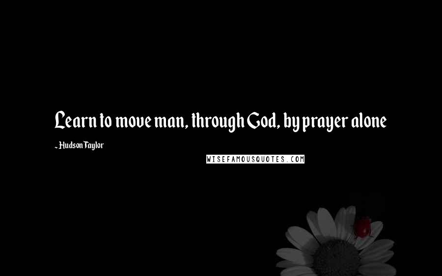 Hudson Taylor Quotes: Learn to move man, through God, by prayer alone