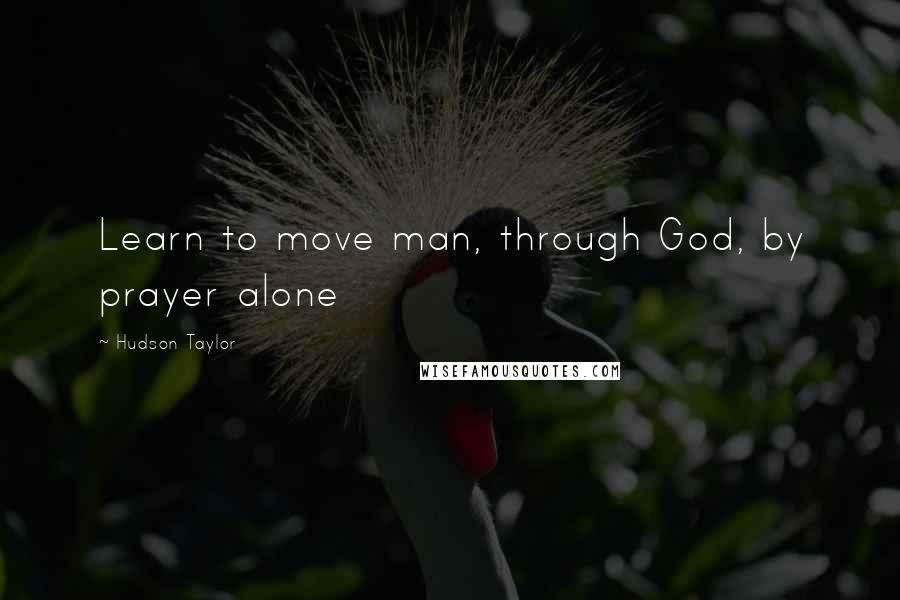 Hudson Taylor Quotes: Learn to move man, through God, by prayer alone