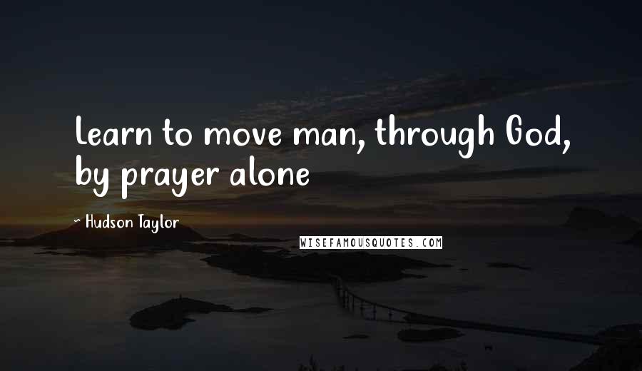 Hudson Taylor Quotes: Learn to move man, through God, by prayer alone