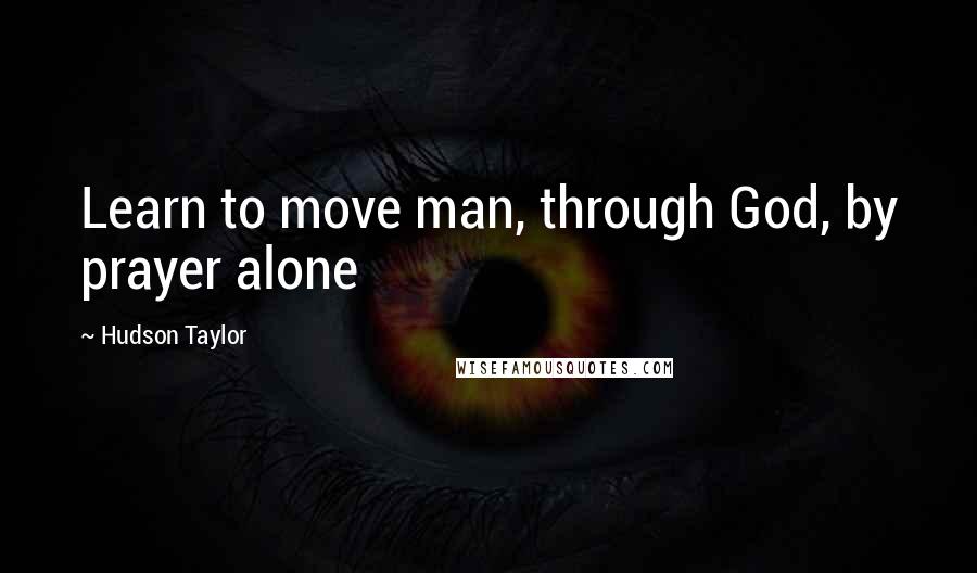 Hudson Taylor Quotes: Learn to move man, through God, by prayer alone