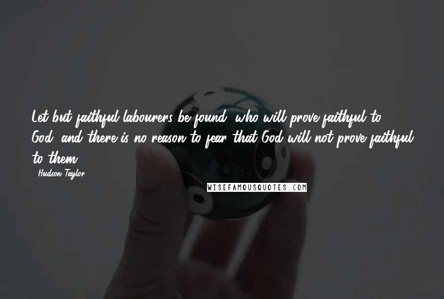 Hudson Taylor Quotes: Let but faithful labourers be found, who will prove faithful to God, and there is no reason to fear that God will not prove faithful to them.