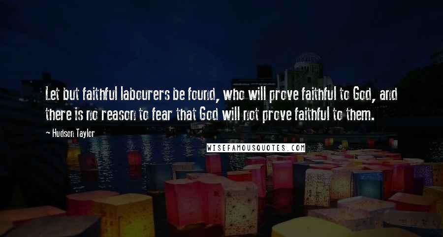 Hudson Taylor Quotes: Let but faithful labourers be found, who will prove faithful to God, and there is no reason to fear that God will not prove faithful to them.