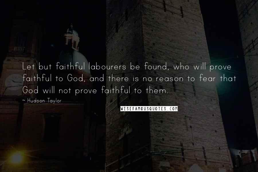 Hudson Taylor Quotes: Let but faithful labourers be found, who will prove faithful to God, and there is no reason to fear that God will not prove faithful to them.
