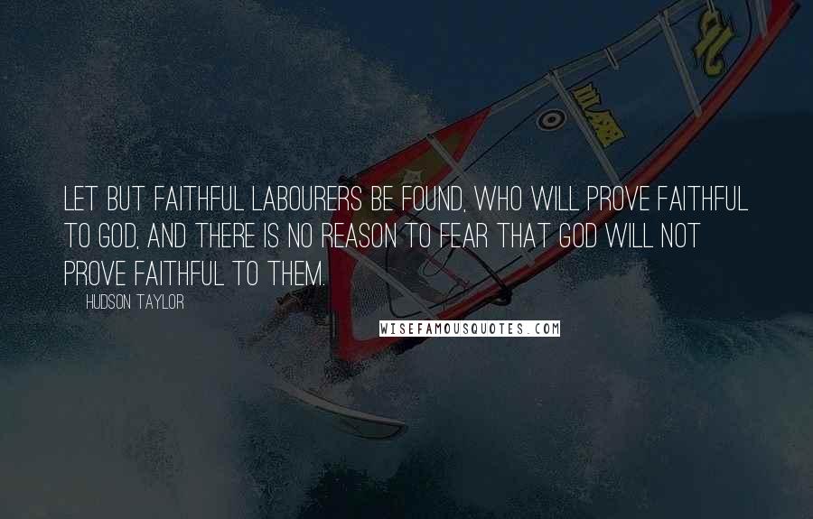 Hudson Taylor Quotes: Let but faithful labourers be found, who will prove faithful to God, and there is no reason to fear that God will not prove faithful to them.