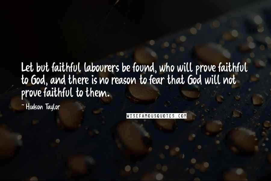 Hudson Taylor Quotes: Let but faithful labourers be found, who will prove faithful to God, and there is no reason to fear that God will not prove faithful to them.