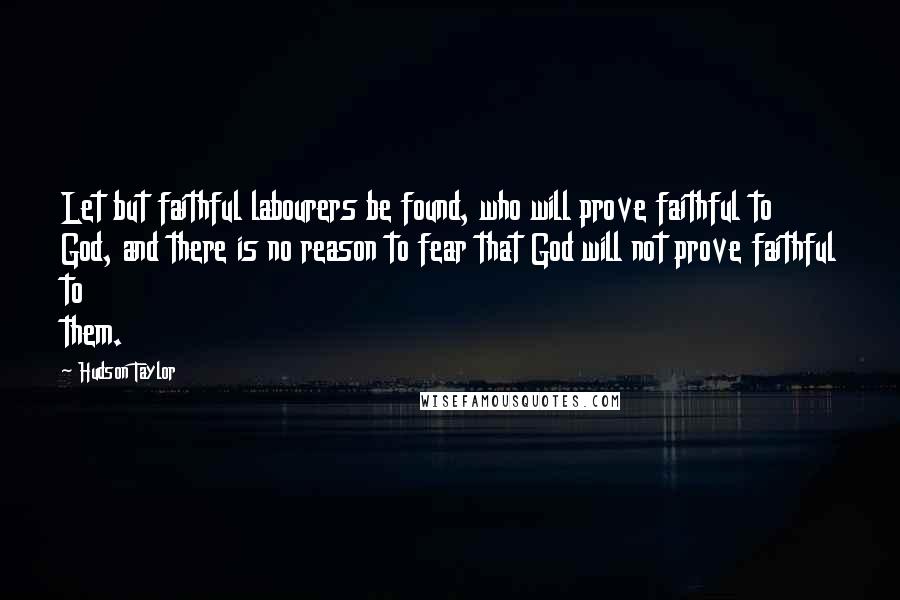 Hudson Taylor Quotes: Let but faithful labourers be found, who will prove faithful to God, and there is no reason to fear that God will not prove faithful to them.