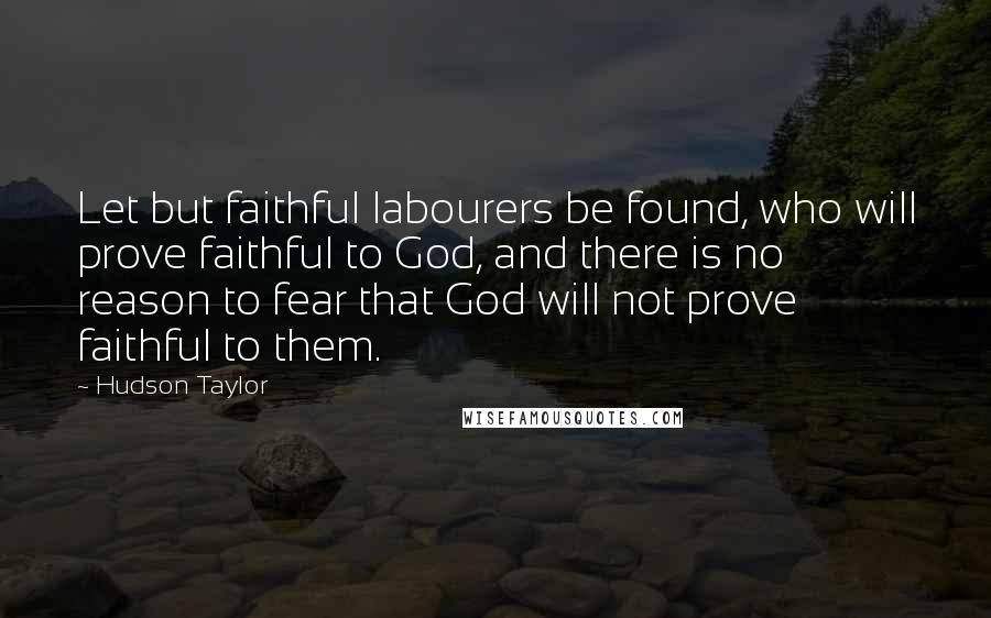 Hudson Taylor Quotes: Let but faithful labourers be found, who will prove faithful to God, and there is no reason to fear that God will not prove faithful to them.