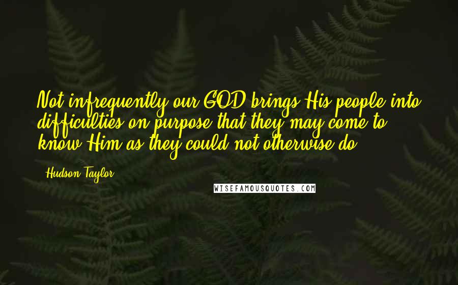 Hudson Taylor Quotes: Not infrequently our GOD brings His people into difficulties on purpose that they may come to know Him as they could not otherwise do.