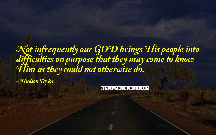 Hudson Taylor Quotes: Not infrequently our GOD brings His people into difficulties on purpose that they may come to know Him as they could not otherwise do.