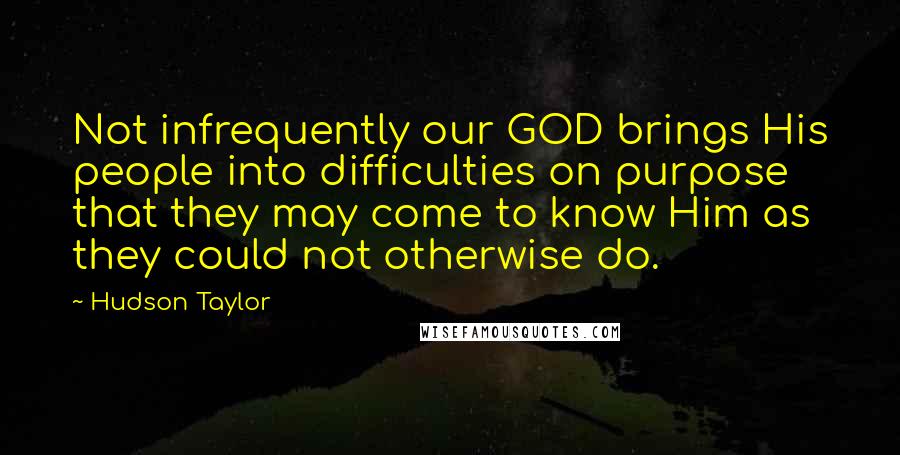 Hudson Taylor Quotes: Not infrequently our GOD brings His people into difficulties on purpose that they may come to know Him as they could not otherwise do.