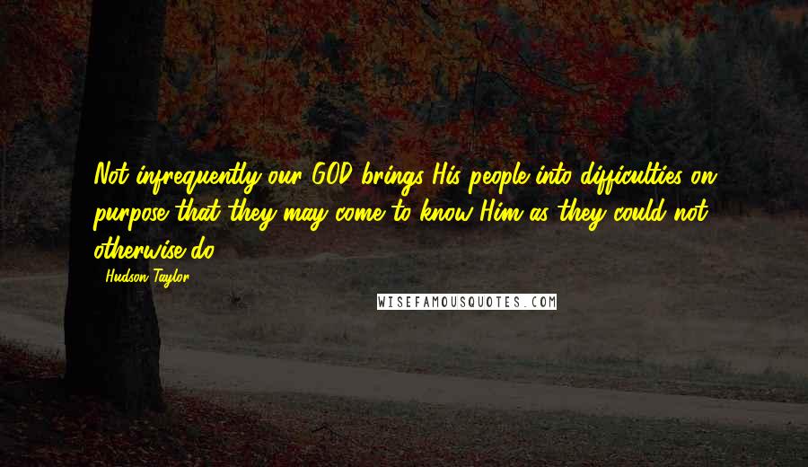 Hudson Taylor Quotes: Not infrequently our GOD brings His people into difficulties on purpose that they may come to know Him as they could not otherwise do.