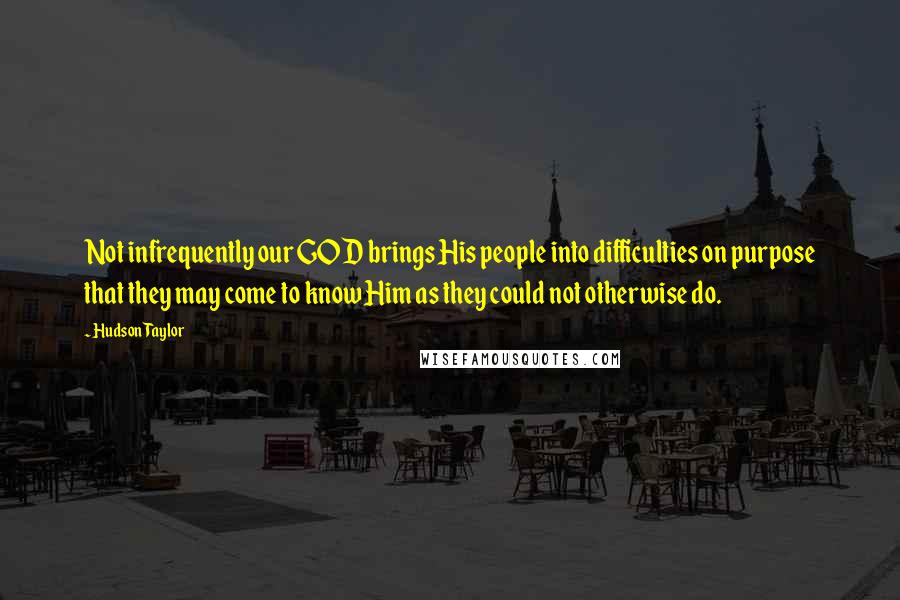 Hudson Taylor Quotes: Not infrequently our GOD brings His people into difficulties on purpose that they may come to know Him as they could not otherwise do.