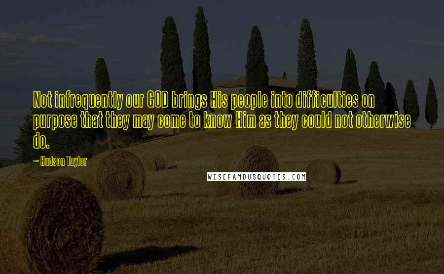 Hudson Taylor Quotes: Not infrequently our GOD brings His people into difficulties on purpose that they may come to know Him as they could not otherwise do.