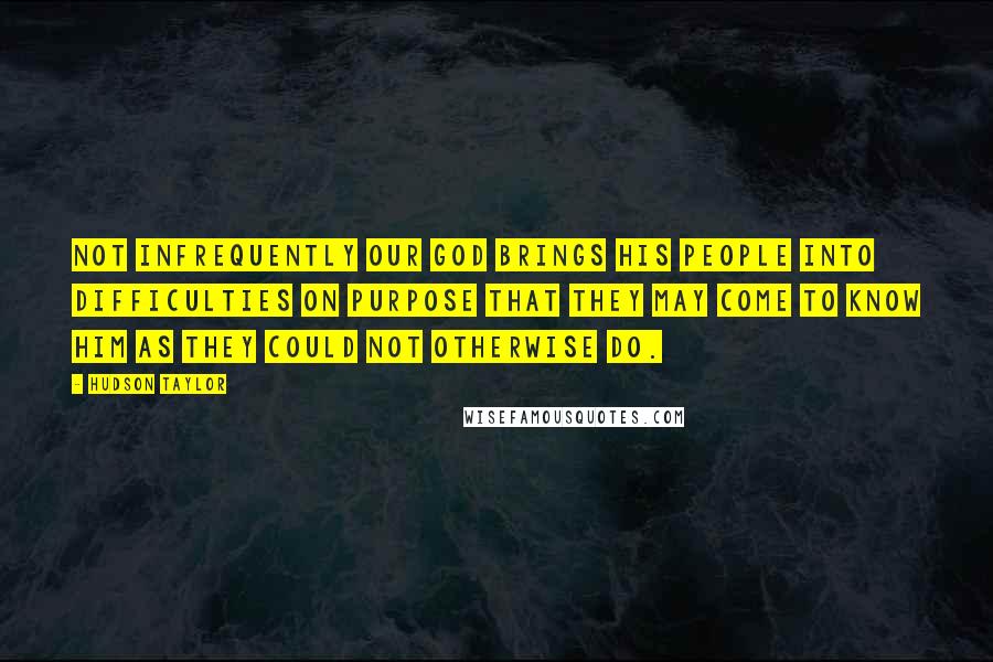 Hudson Taylor Quotes: Not infrequently our GOD brings His people into difficulties on purpose that they may come to know Him as they could not otherwise do.