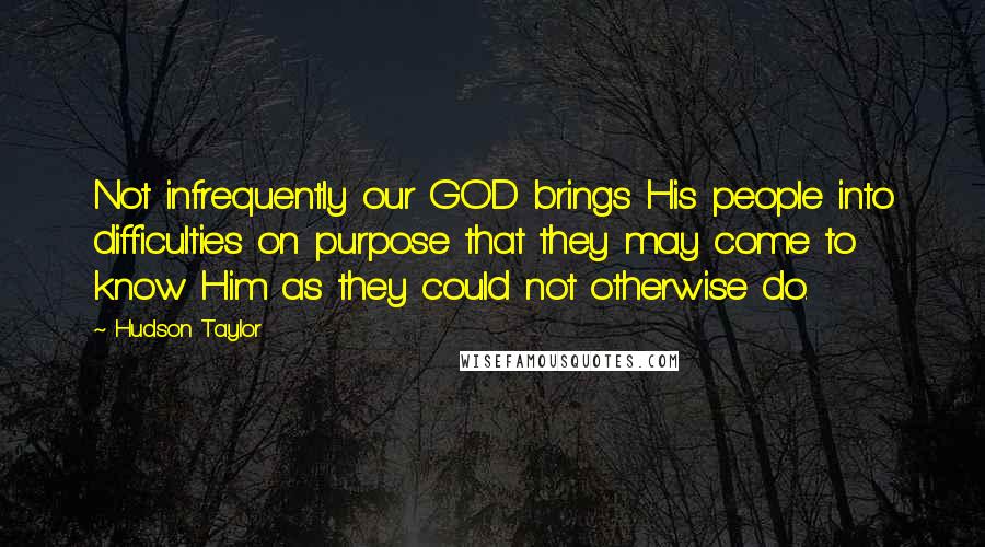 Hudson Taylor Quotes: Not infrequently our GOD brings His people into difficulties on purpose that they may come to know Him as they could not otherwise do.