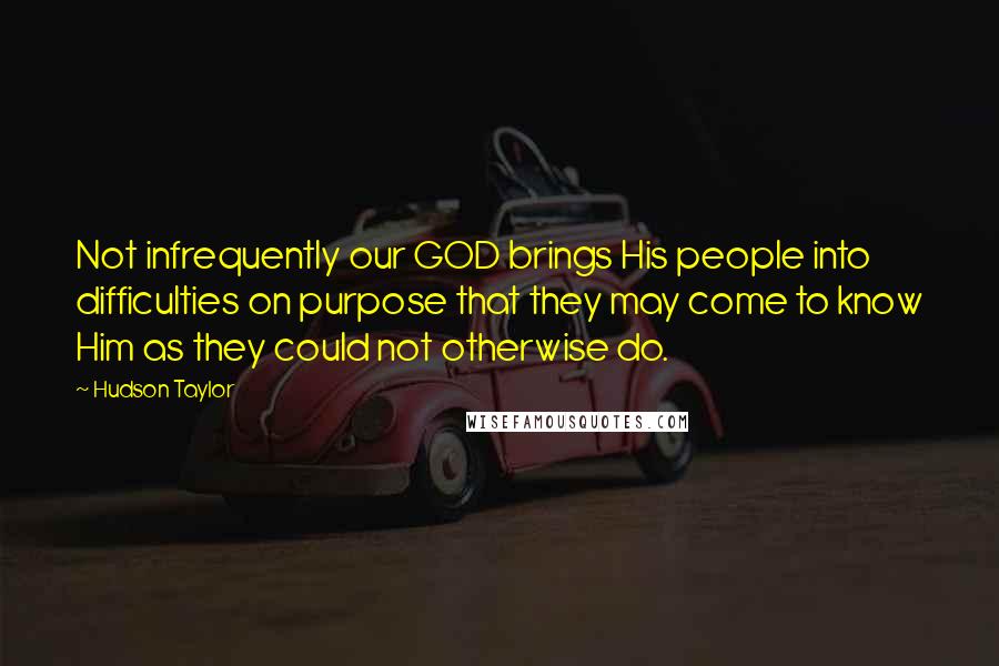 Hudson Taylor Quotes: Not infrequently our GOD brings His people into difficulties on purpose that they may come to know Him as they could not otherwise do.
