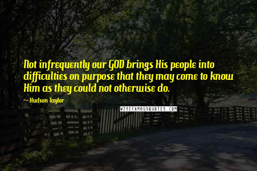 Hudson Taylor Quotes: Not infrequently our GOD brings His people into difficulties on purpose that they may come to know Him as they could not otherwise do.