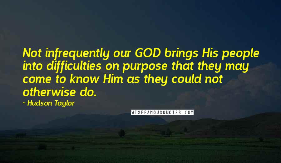 Hudson Taylor Quotes: Not infrequently our GOD brings His people into difficulties on purpose that they may come to know Him as they could not otherwise do.