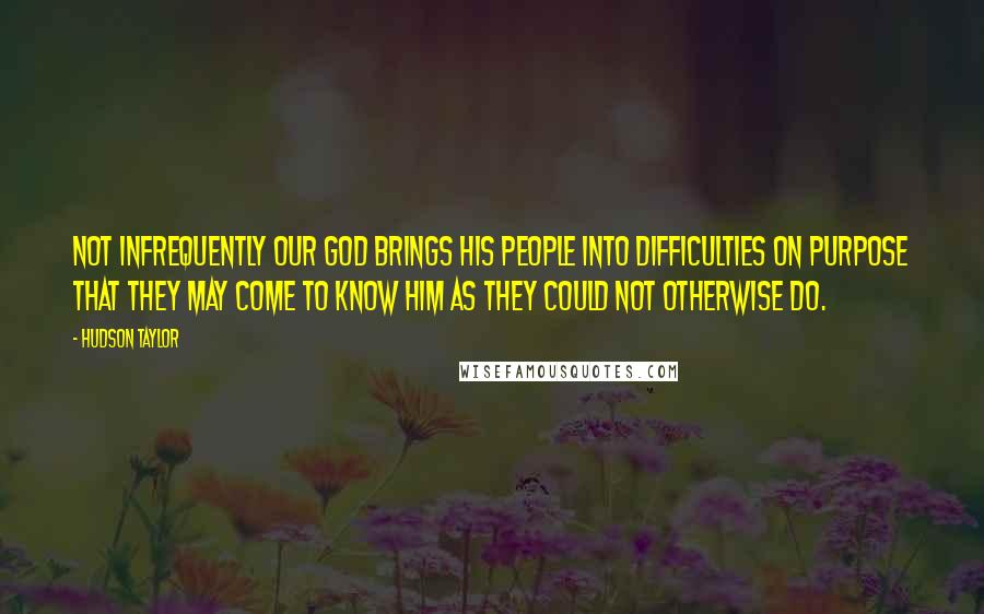 Hudson Taylor Quotes: Not infrequently our GOD brings His people into difficulties on purpose that they may come to know Him as they could not otherwise do.
