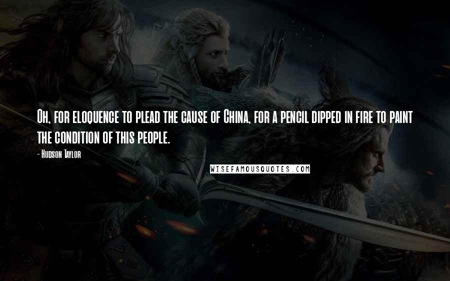 Hudson Taylor Quotes: Oh, for eloquence to plead the cause of China, for a pencil dipped in fire to paint the condition of this people.