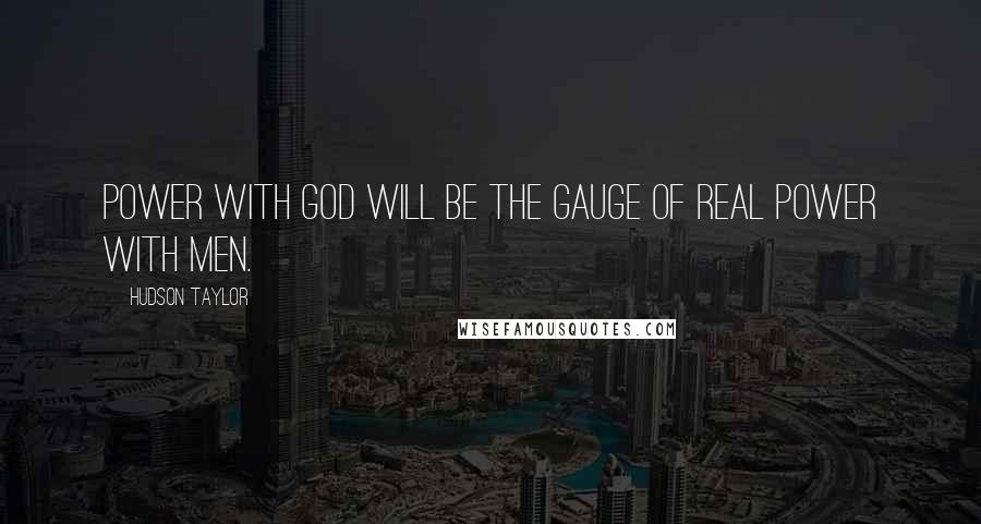 Hudson Taylor Quotes: Power with God will be the gauge of real power with men.