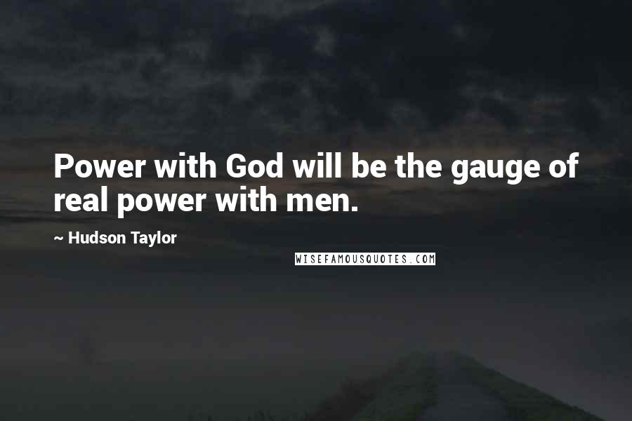 Hudson Taylor Quotes: Power with God will be the gauge of real power with men.