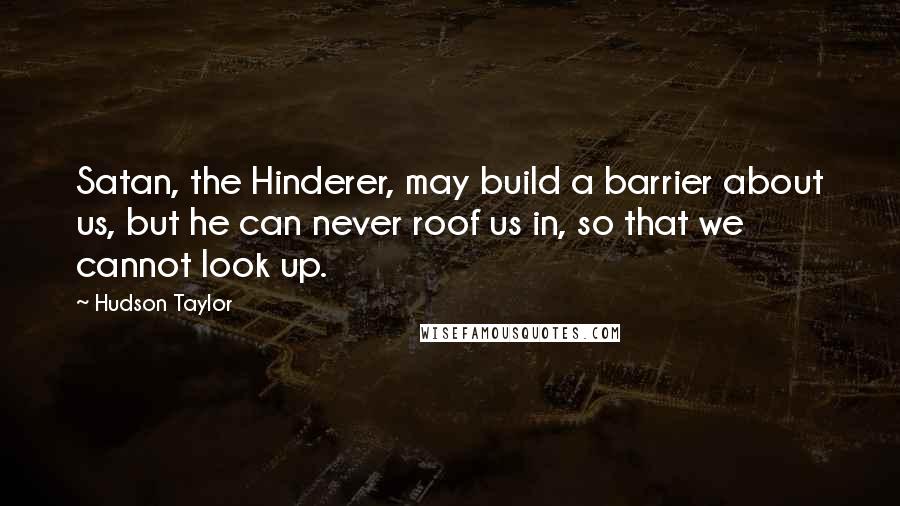 Hudson Taylor Quotes: Satan, the Hinderer, may build a barrier about us, but he can never roof us in, so that we cannot look up.