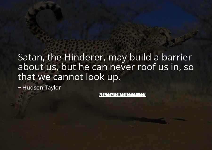 Hudson Taylor Quotes: Satan, the Hinderer, may build a barrier about us, but he can never roof us in, so that we cannot look up.