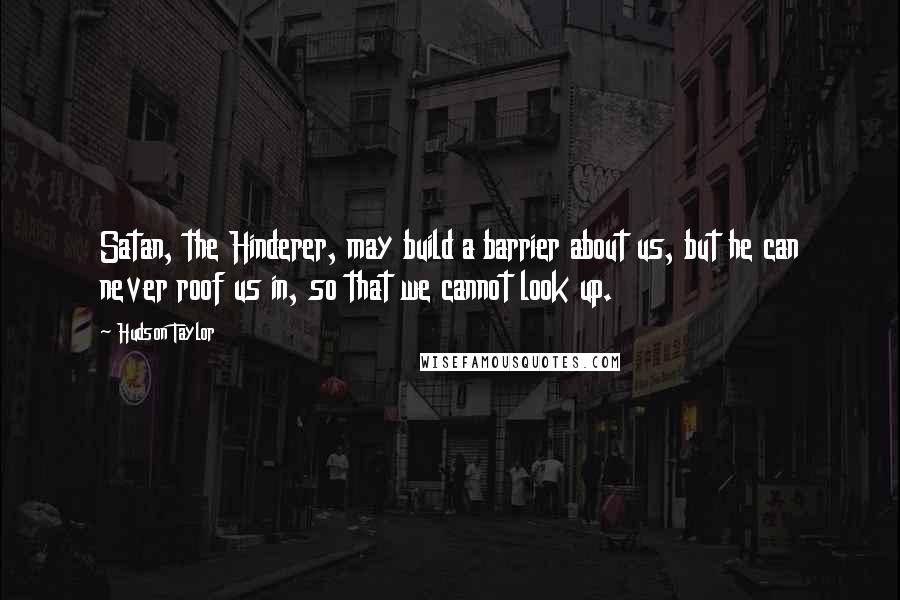 Hudson Taylor Quotes: Satan, the Hinderer, may build a barrier about us, but he can never roof us in, so that we cannot look up.