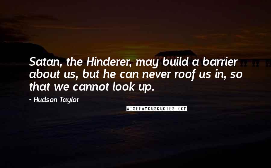 Hudson Taylor Quotes: Satan, the Hinderer, may build a barrier about us, but he can never roof us in, so that we cannot look up.