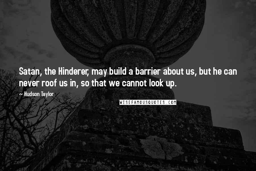 Hudson Taylor Quotes: Satan, the Hinderer, may build a barrier about us, but he can never roof us in, so that we cannot look up.