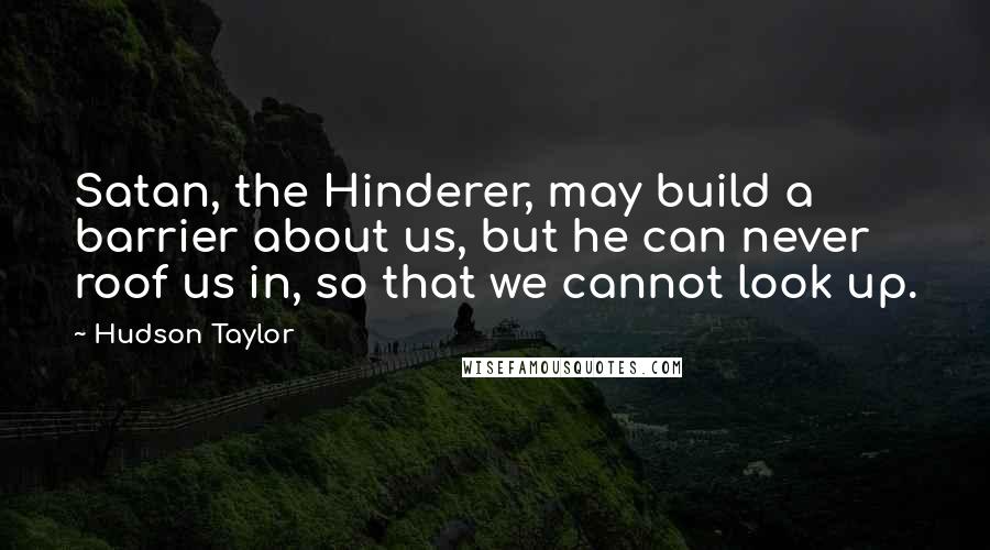 Hudson Taylor Quotes: Satan, the Hinderer, may build a barrier about us, but he can never roof us in, so that we cannot look up.